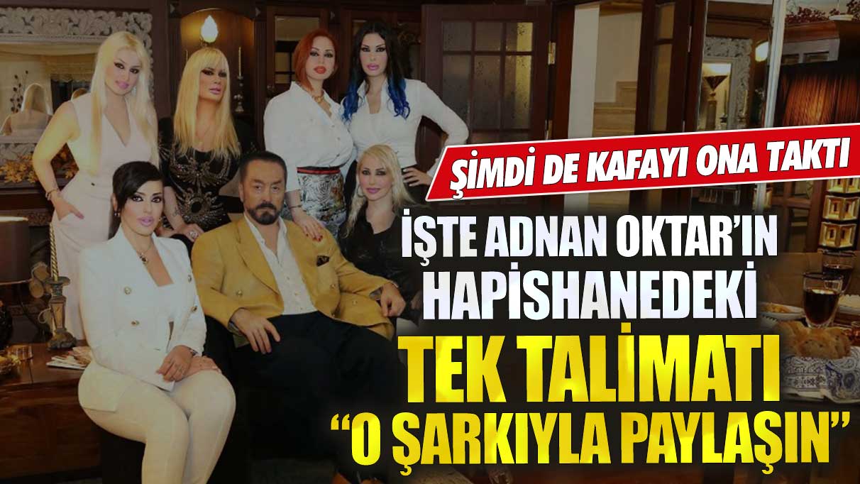 İşte Adnan Oktar’ın hapishanedeki tek talimatı! O şarkıyla paylaşın! Şimdi de kafayı ona taktı