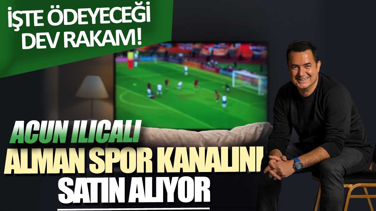 Acun Ilıcalı, Alman spor kanalını satın alıyor: İşte ödeyeceği dev rakam