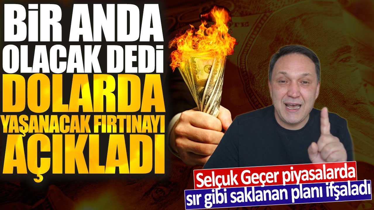 Selçuk Geçer piyasalarda sır gibi saklanan planı ifşaladı: Bir anda olacak dedi dolarda yaşanacak fırtınayı açıkladı