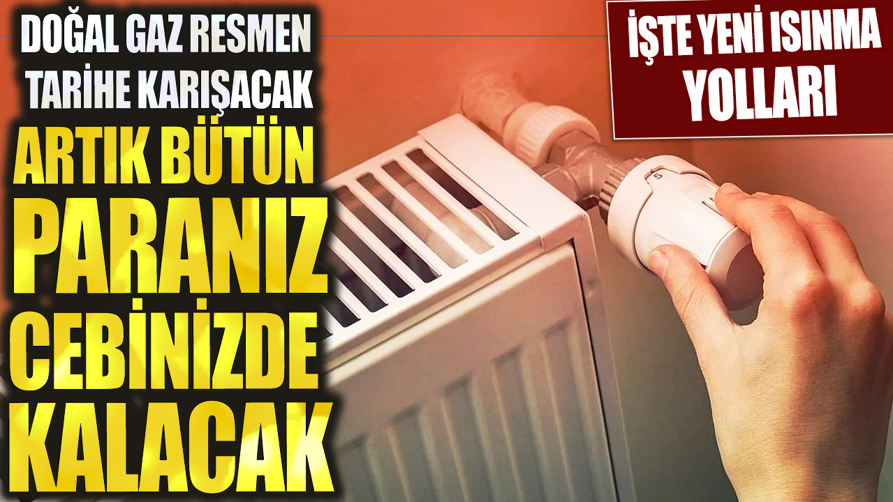 Doğal gaz resmen tarihe karışacak: Artık bütün paranız cebinizde kalacak! İşte yeni ısınma yolları