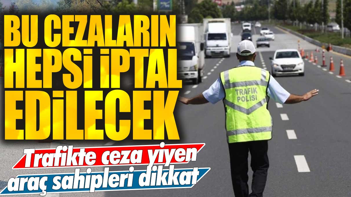 Trafikte ceza yiyen araç sahipleri dikkat: Bu cezaların hepsi iptal edilecek