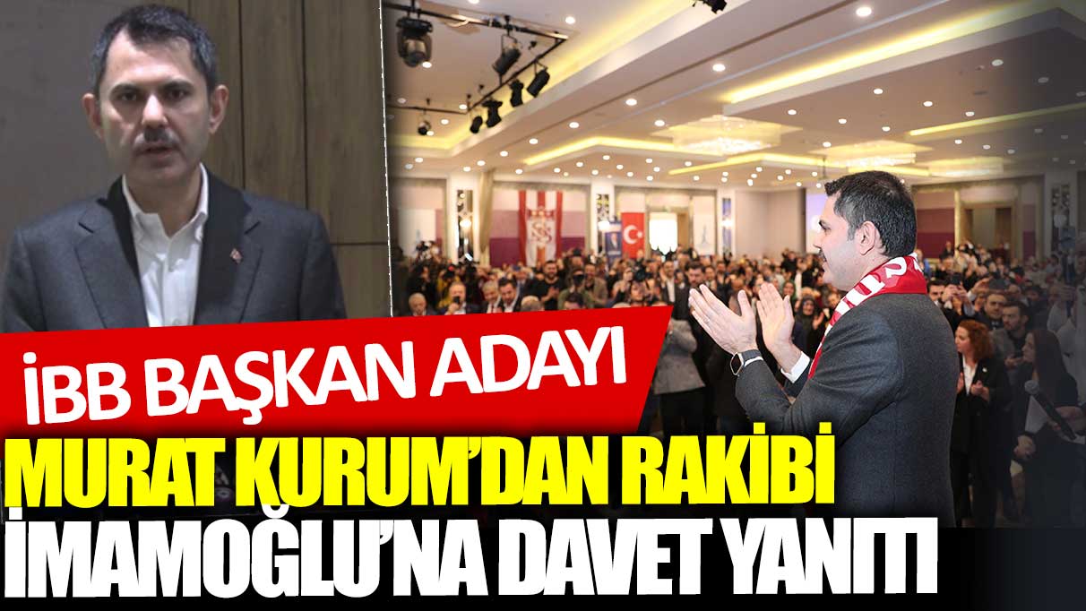 İBB Başkan Adayı Murat Kurum'dan rakibi Ekrem İmamoğlu'na davet yanıtı