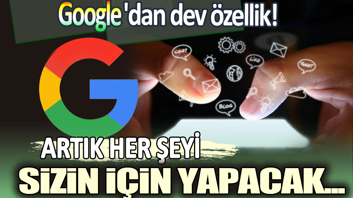 Google'dan dev özellik: Artık her şeyi sizin için yapacak...