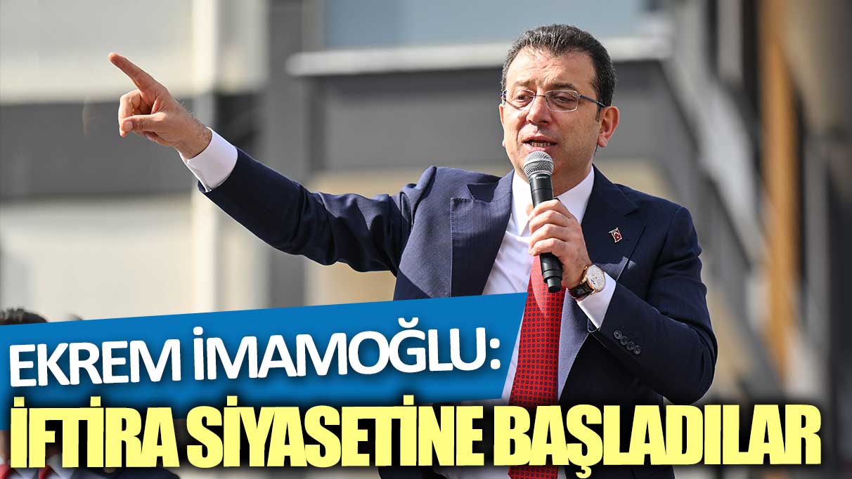 Ekrem İmamoğlu: İftira siyasetine başladılar