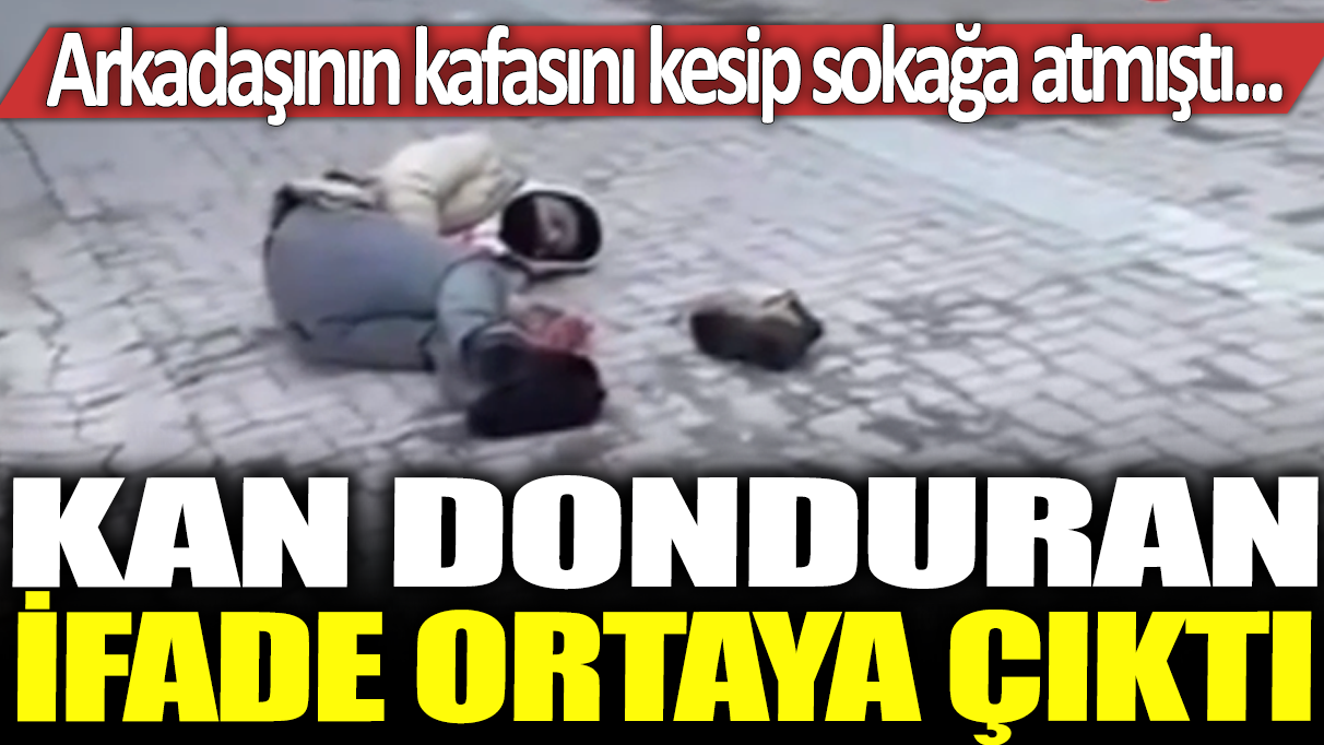 Kan donduran ifade ortaya çıktı: Arkadaşının kafasını kesip sokağa atmıştı