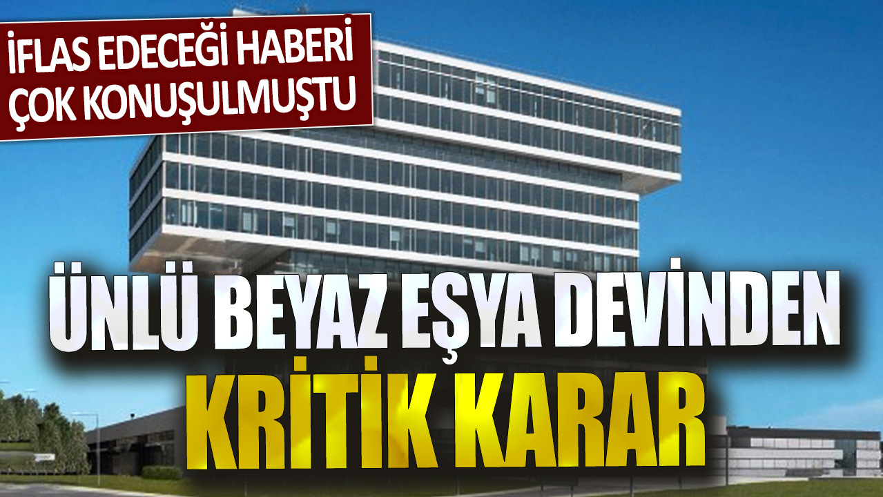 İflas edeceği haberi çok konuşulmuştu Ünlü beyaz eşya devinden kritik karar