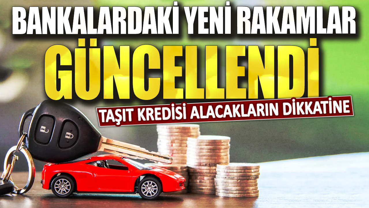 Taşıt kredisi alacakların dikkatine! Bankalardaki yeni rakamlar güncellendi