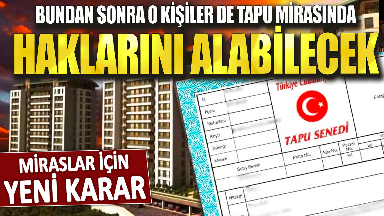 Miraslar için yeni karar: Bundan sonra o kişiler de tapu mirasında haklarını alabilecek