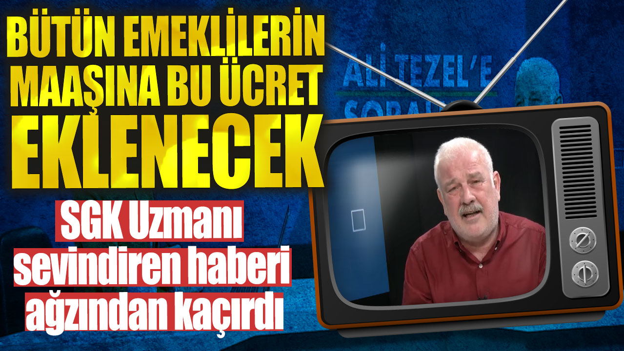 Bütün emeklilerin maaşına bu ücret eklenecek: SGK Uzmanı Ali Tezel sevindiren haberi ağzından kaçırdı