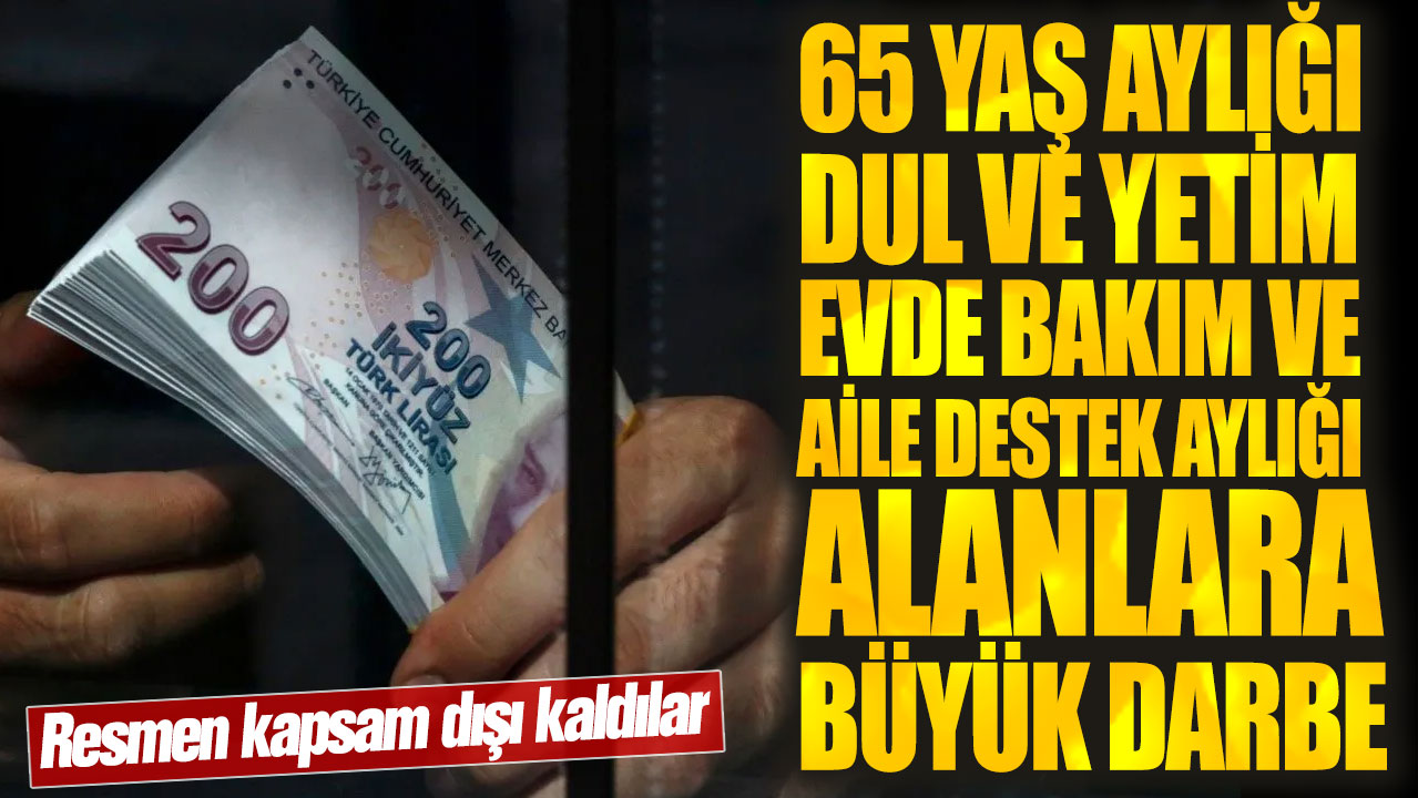 65 yaş aylığı, dul ve yetim, evde bakım ve aile destek maaşı alanlara büyük darbe! Resmen kapsam dışı kaldılar