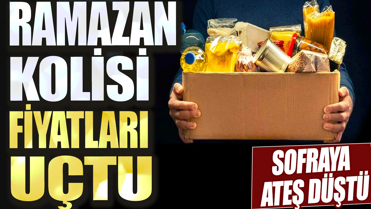 Sofraya ateş düştü! Ramazan kolisi fiyatları uçtu