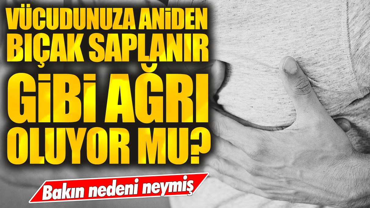 Vücudunuza aniden bıçak saplanır gibi ağrı oluyor mu? İşte bu ağrıların nedeni...