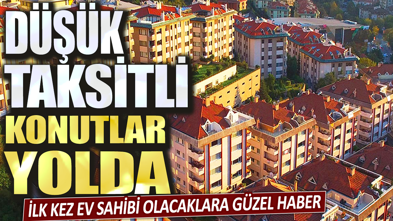 İlk kez ev sahibi olacaklara güzel haber: Düşük taksitli konutlar yolda