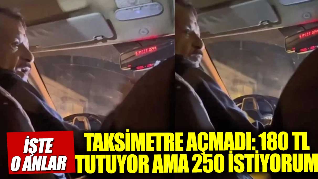 Taksimetre açmadı! 'Yol 180 tutuyor,250 istiyorum' dedi!