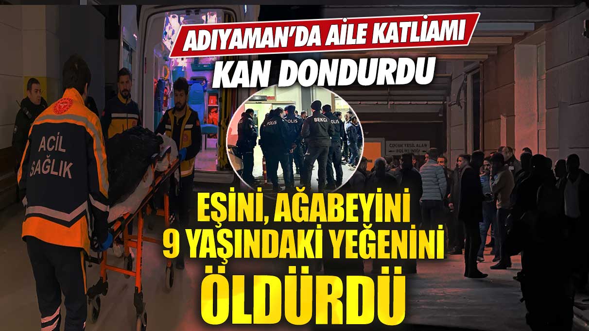 Adıyaman’da aile katliamı! Eşini, ağabeyini ve 9 yaşındaki yeğenini öldürdü