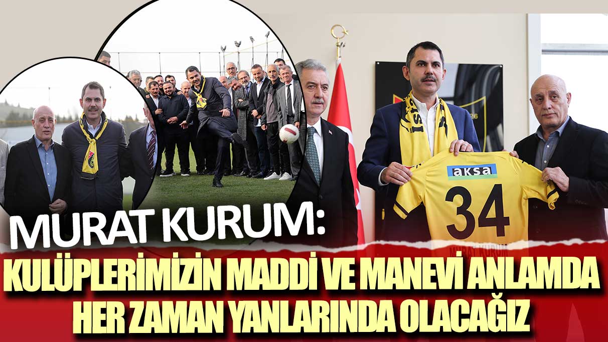 Murat Kurum: Kulüplerimizin maddi ve manevi anlamda her zaman yanlarında olacağız