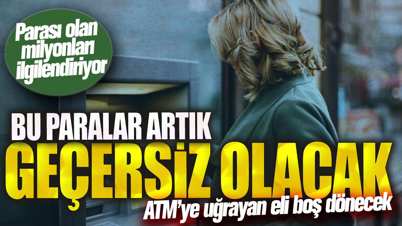 ATM’ye uğrayan eli boş dönecek! Bu paralar artık geçersiz olacak...Parası olan milyonları ilgilendiriyor