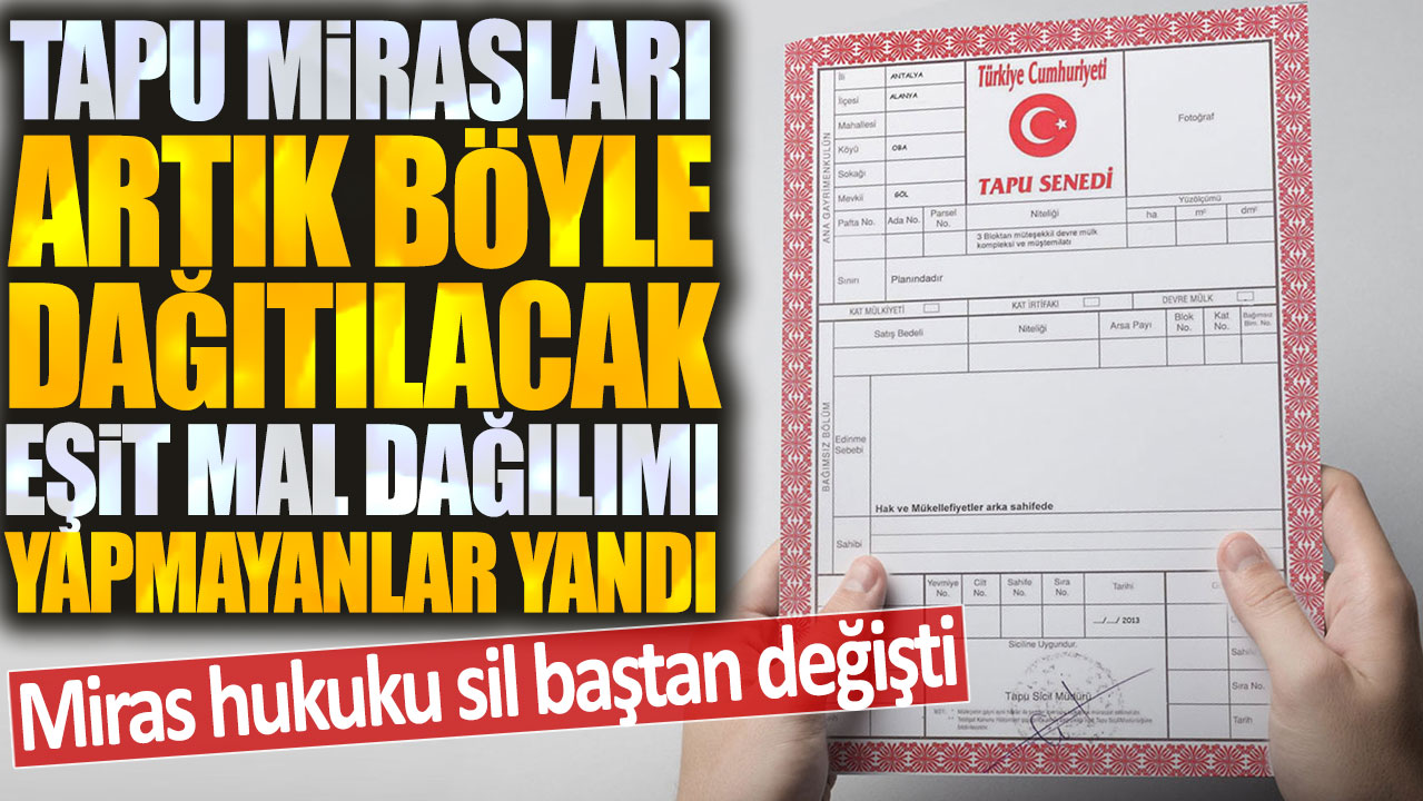 Miras hukuku sil baştan değişti: Tapu mirasları artık böyle dağıtılacak Eşit mal dağıtımı yapmayanlar yandı