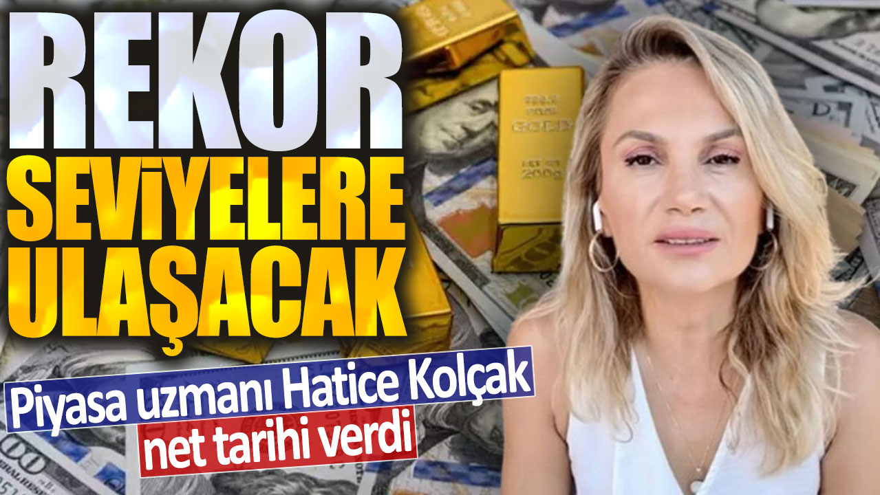 Piyasa uzmanı Hatice Kolçak net tarihi verdi: Rekor seviyelere ulaşacak