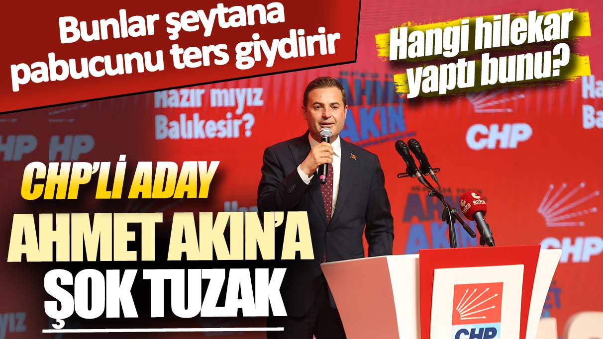 CHP’li Ahmet Akın’a şok tuzak! Bunlar şeytana pabucunu ters giydirir