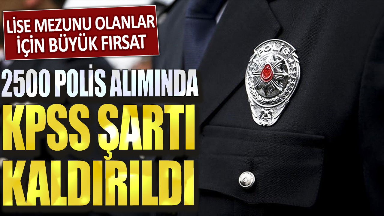 Lise mezunu olanlar için büyük fırsat! 2500 polis alımında KPSS şartı kaldırıldı