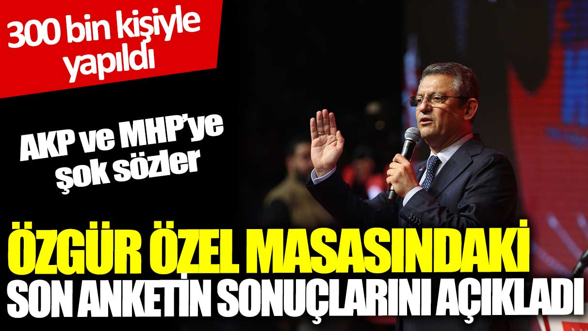 Özgür Özel masasındaki son anketin sonuçlarını açıkladı: 300 bin kişiyle yapıldı