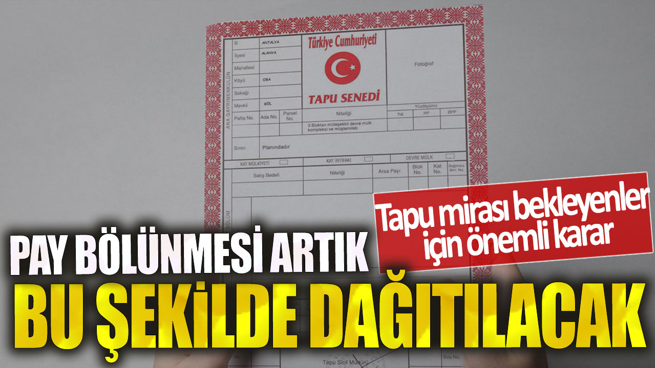 Tapu mirası bekleyenler için önemli karar! Pay bölünmesi artık bu şekilde dağıtılacak