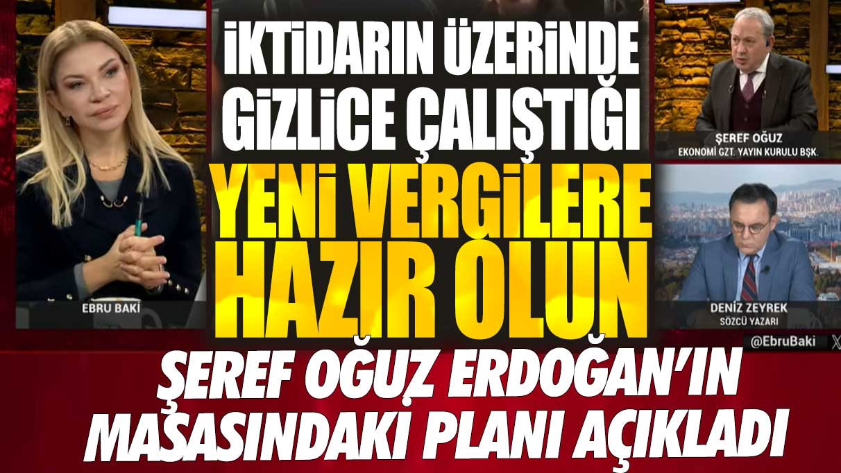 Şeref Oğuz iktidarın üzerinde gizlice çalıştığı yeni vergileri açıkladı