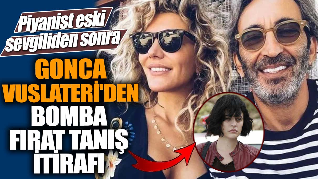 Piyanist eski sevgiliden sonra Gonca Vuslateri'den bomba Fırat Tanış itirafı