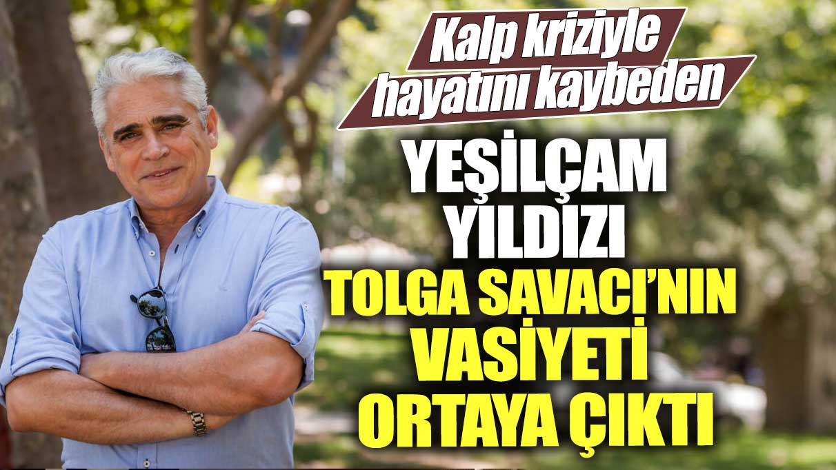 Kalp kriziyle hayatını kaybeden Yeşilçam yıldızı Tolga Savacı’nın vasiyeti ortaya çıktı