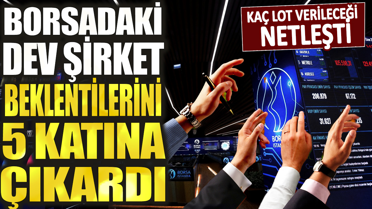 Borsadaki dev şirket beklentileri 5 katına çıkardı: Kaç lot verileceği netleşti