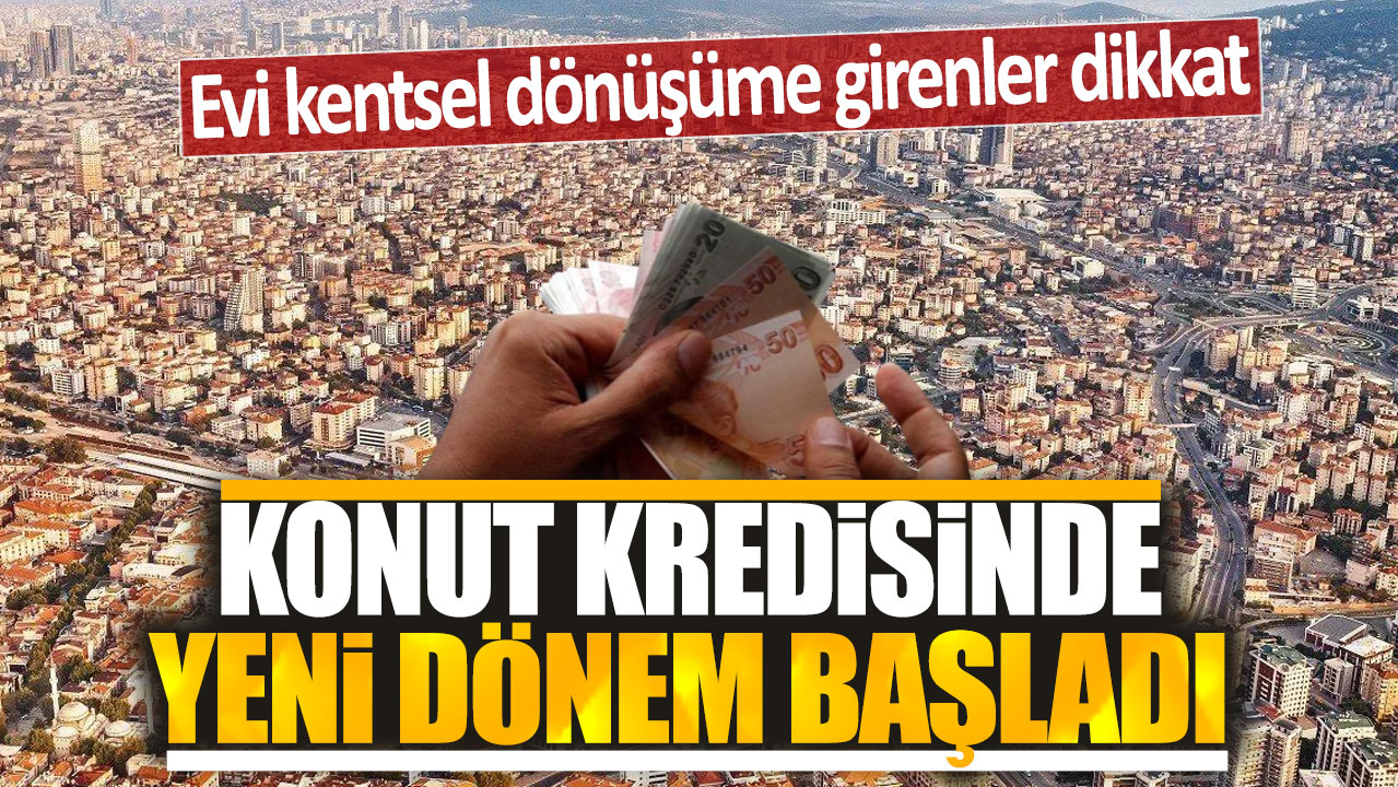 Konut kredisinde yeni dönem başladı: Evi kentsel dönüşüme girenler dikkat