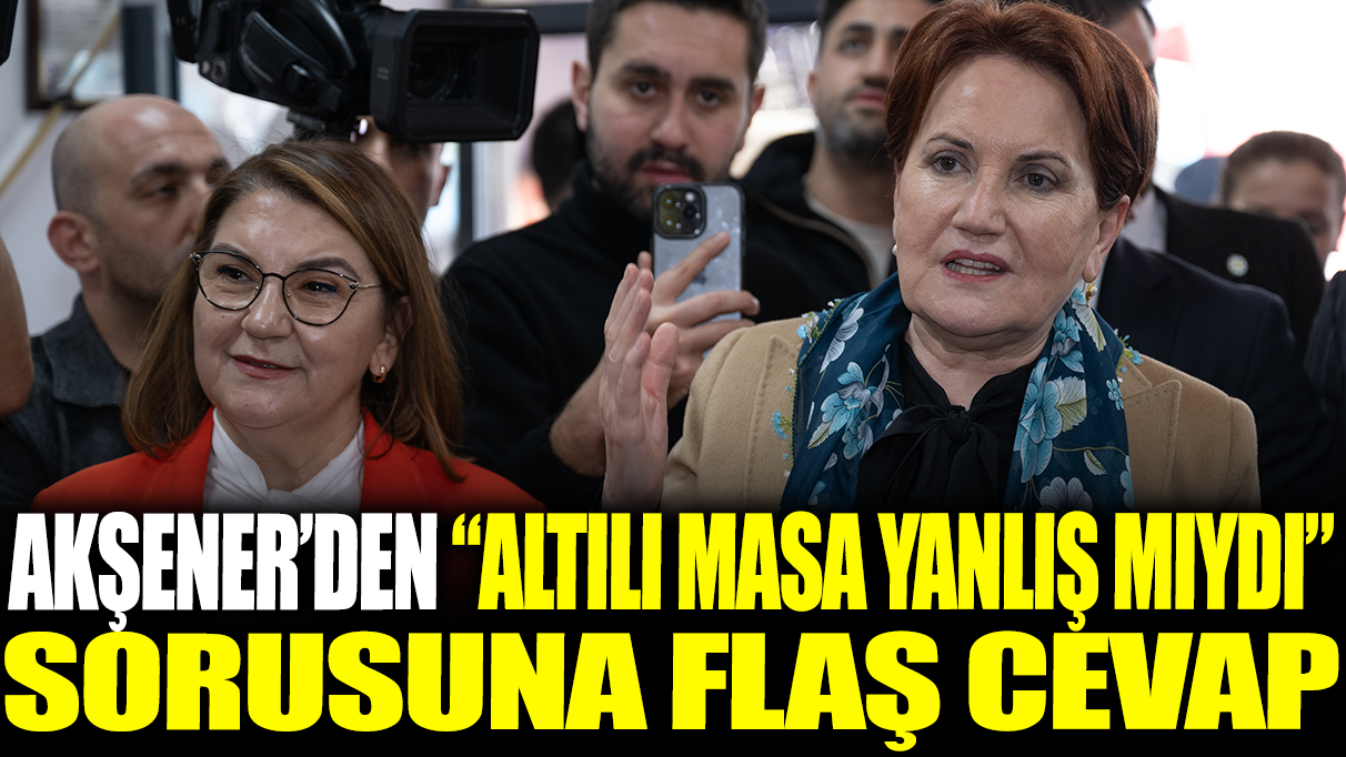 Akşener'den 'altılı masa yanlış mıydı' sorusuna flaş cevap