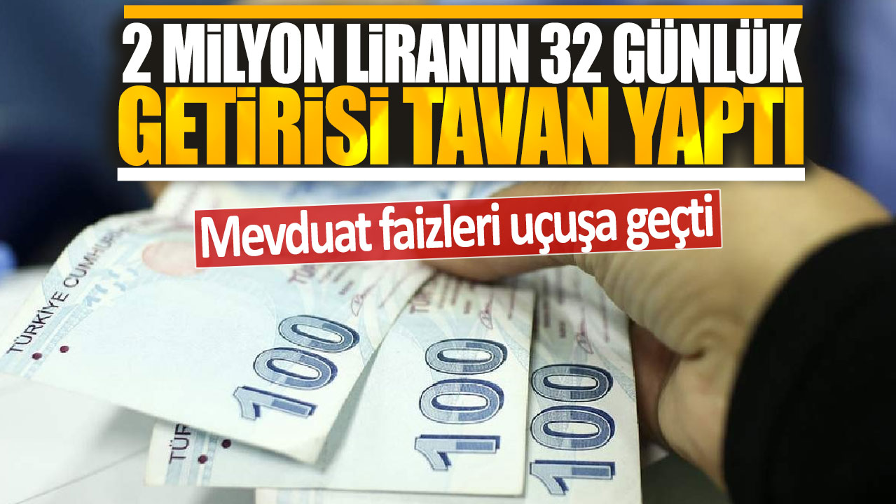 Mevduat faizleri uçuşa geçti: 2 milyon liranın 32 günlük getirisi tavan yaptı