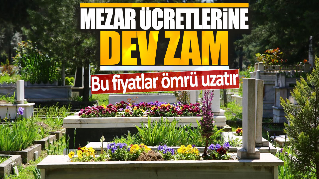 Mezar ücretlerine dev zam: Bu fiyatlar ömrü uzatır