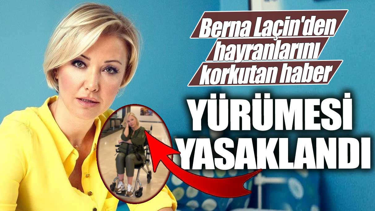 Berna Laçin'den hayranlarını korkutan haber! Yürümesi yasaklandı