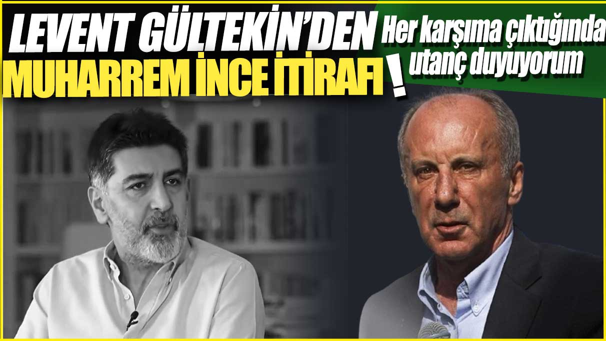 Levent Gültekin'den Muharrem İnce itirafı: Her karşıma çıktığında utanç duyuyorum