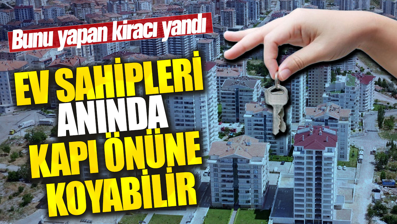 Bunu yapan kiracı yandı! Ev sahipleri anında kapı önüne koyabilir