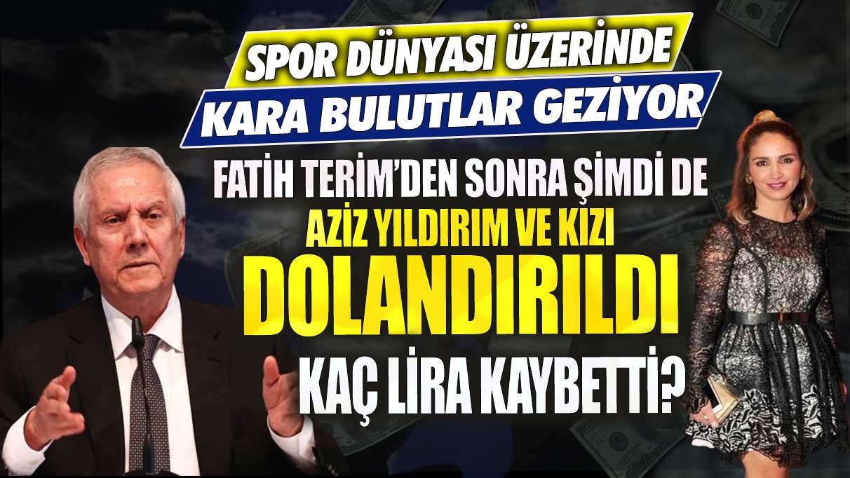 Fatih Terim’den sonra şimdi de Aziz Yıldırım ve kızı dolandırıldı kaç lira kaybetti