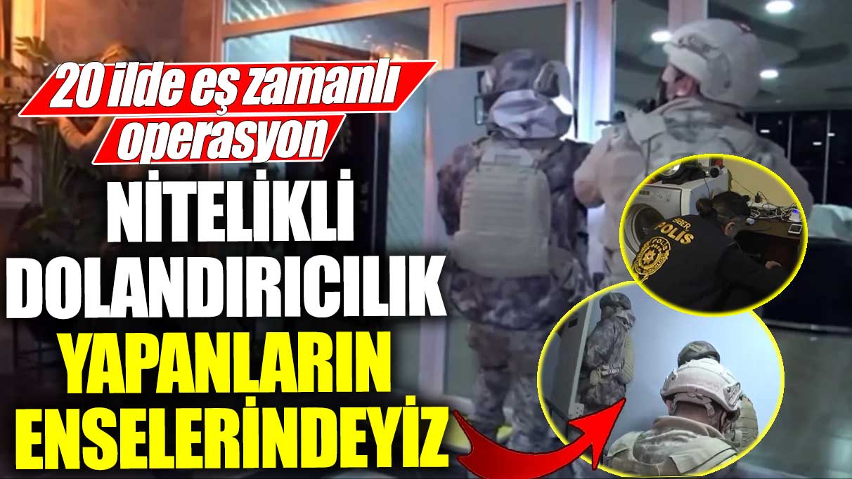 20 ilde eş zamanlı operasyon! Nitelikli dolandırıcılık yapanların enselerindeyiz