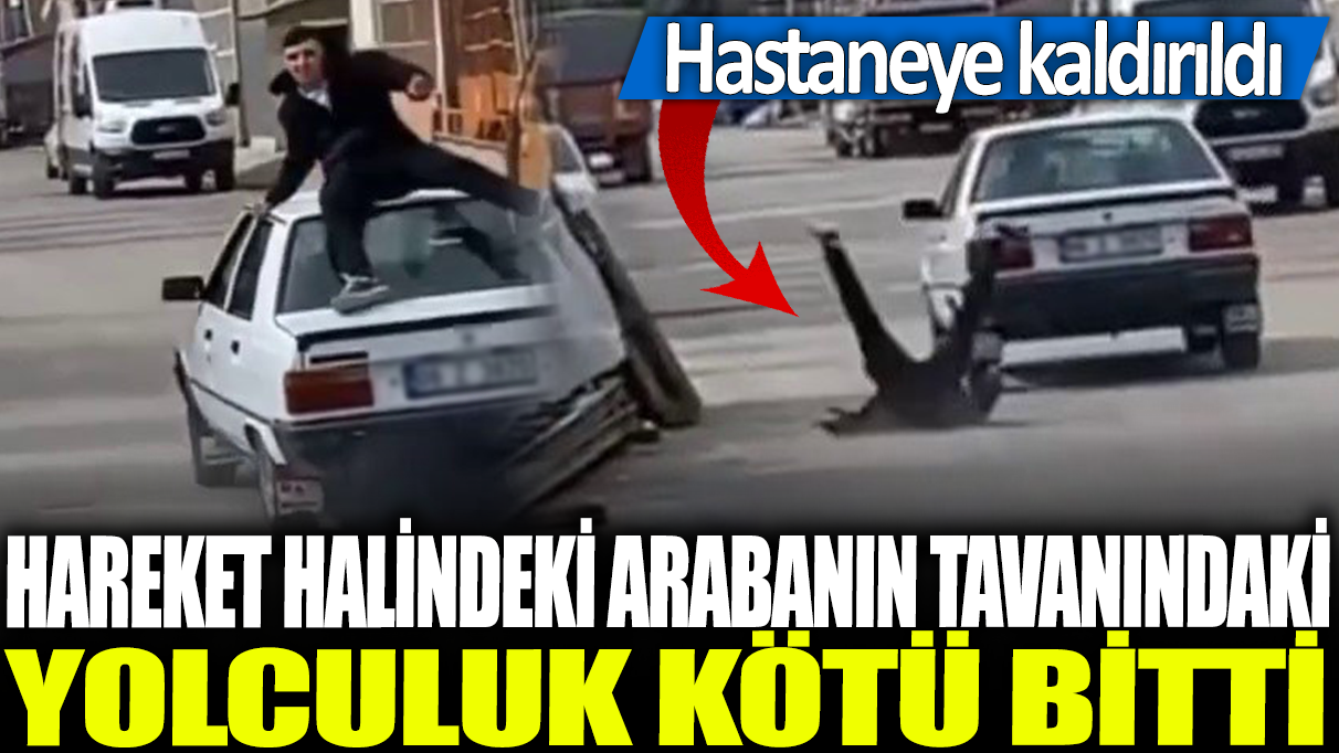 Hareket halindeki arabanın tavanındaki yolculuk kötü bitti: Hastaneye kaldırıldı