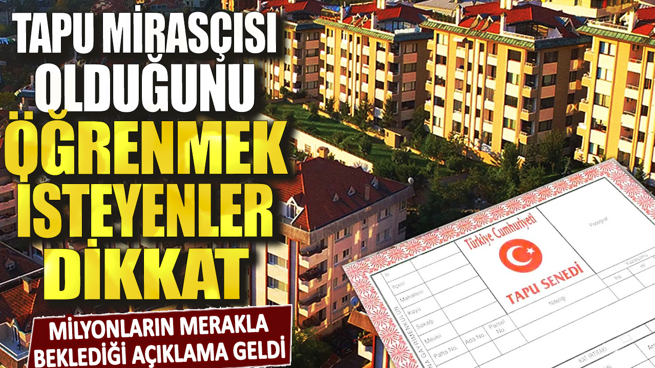 Tapu mirasçısı olduğunu öğrenmek isteyenler dikkat! Milyonların merakla beklediği açıklama geldi