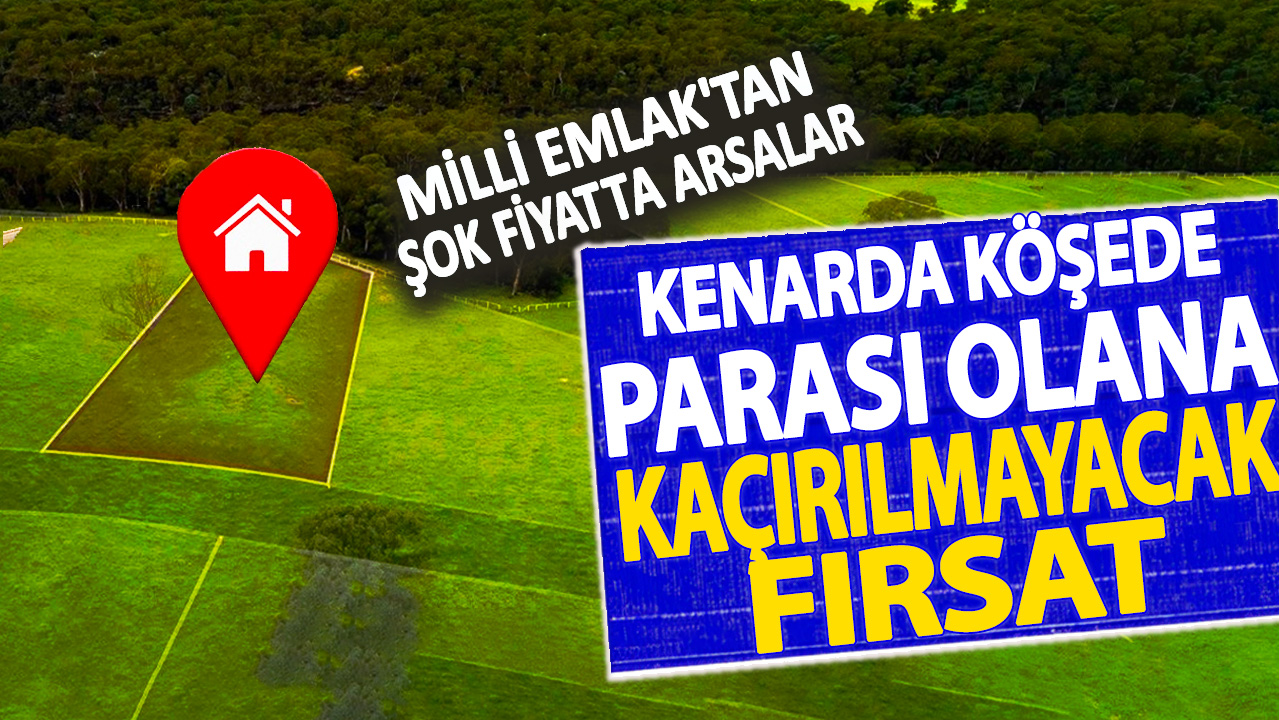 Milli Emlak'tan şok fiyatta arsalar! Kenarda köşede parası olana kaçırılmayacak fırsat