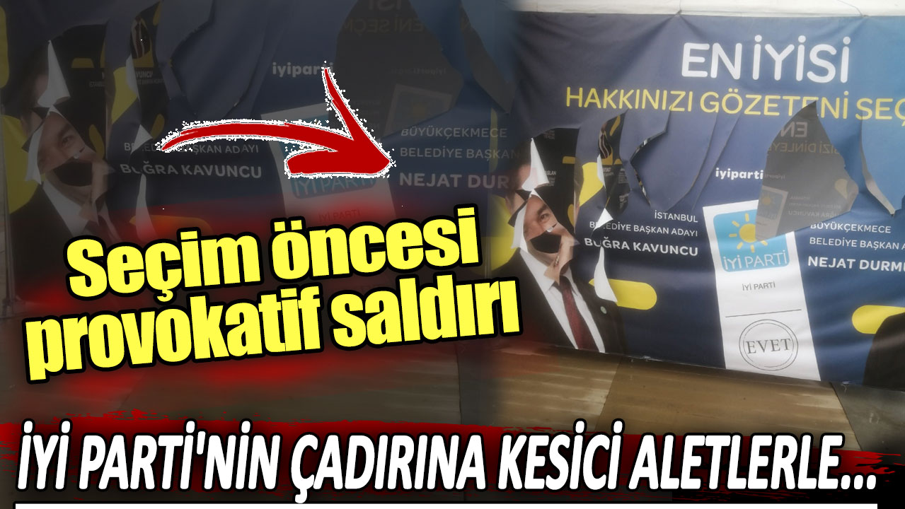 Seçim öncesi provokatif saldırı: İYİ Parti'nin çadırına kesici aletlerle...