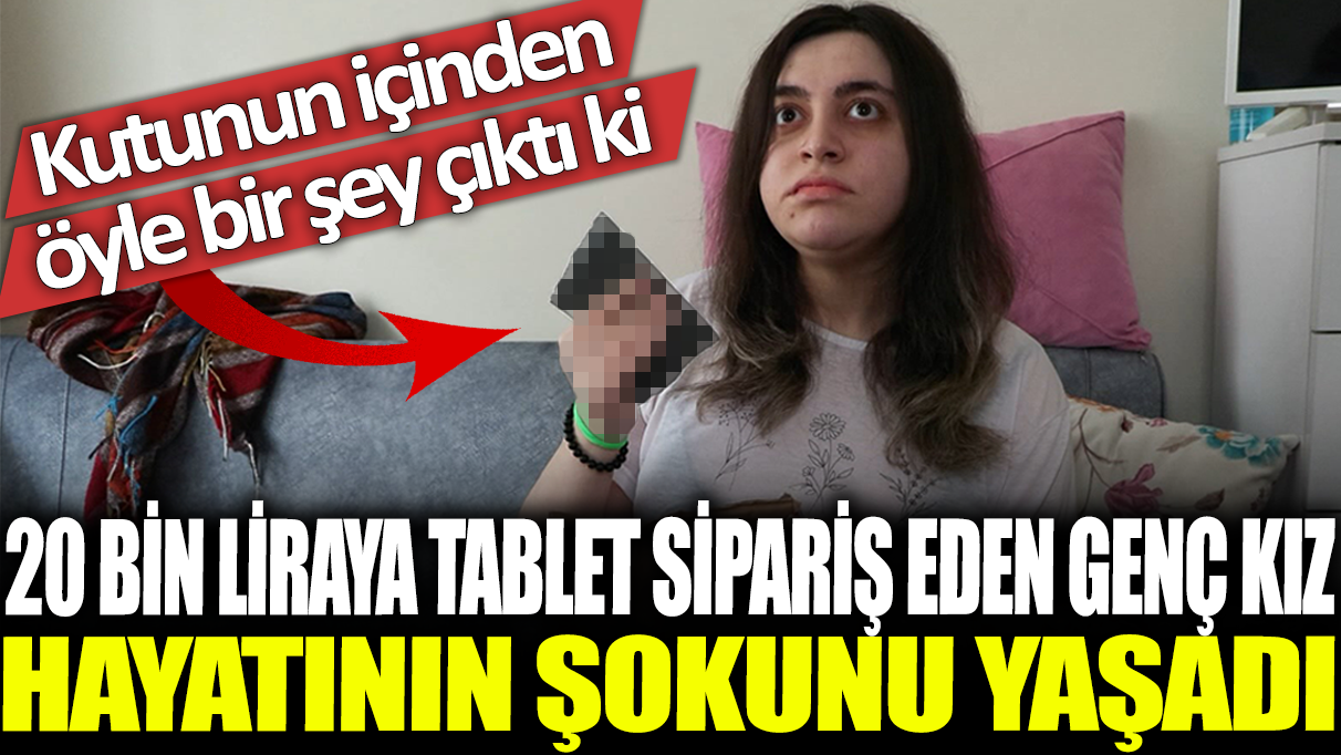 Kutunun içinden öyle bir şey çıktı ki: 20 bin liraya tablet sipariş eden genç kız hayatının şokunu yaşadı