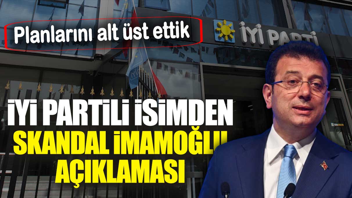 İYİ Partili isimden skandal İmamoğlu açıklaması : Planlarını alt üst ettik