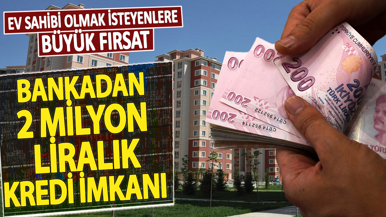 Ev sahibi olmak isteyenlere büyük fırsat: Bankadan 2 milyon liralık kredi imkanı