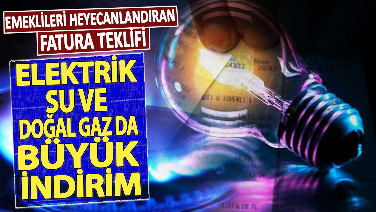 Emeklileri heyecanlandıran fatura teklifi! Elektrik su ve doğal gazda büyük indirim