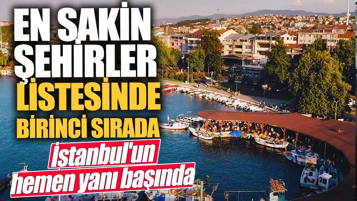 İstanbul'un hemen yanı başında!  En sakin şehirler listesine girmiş