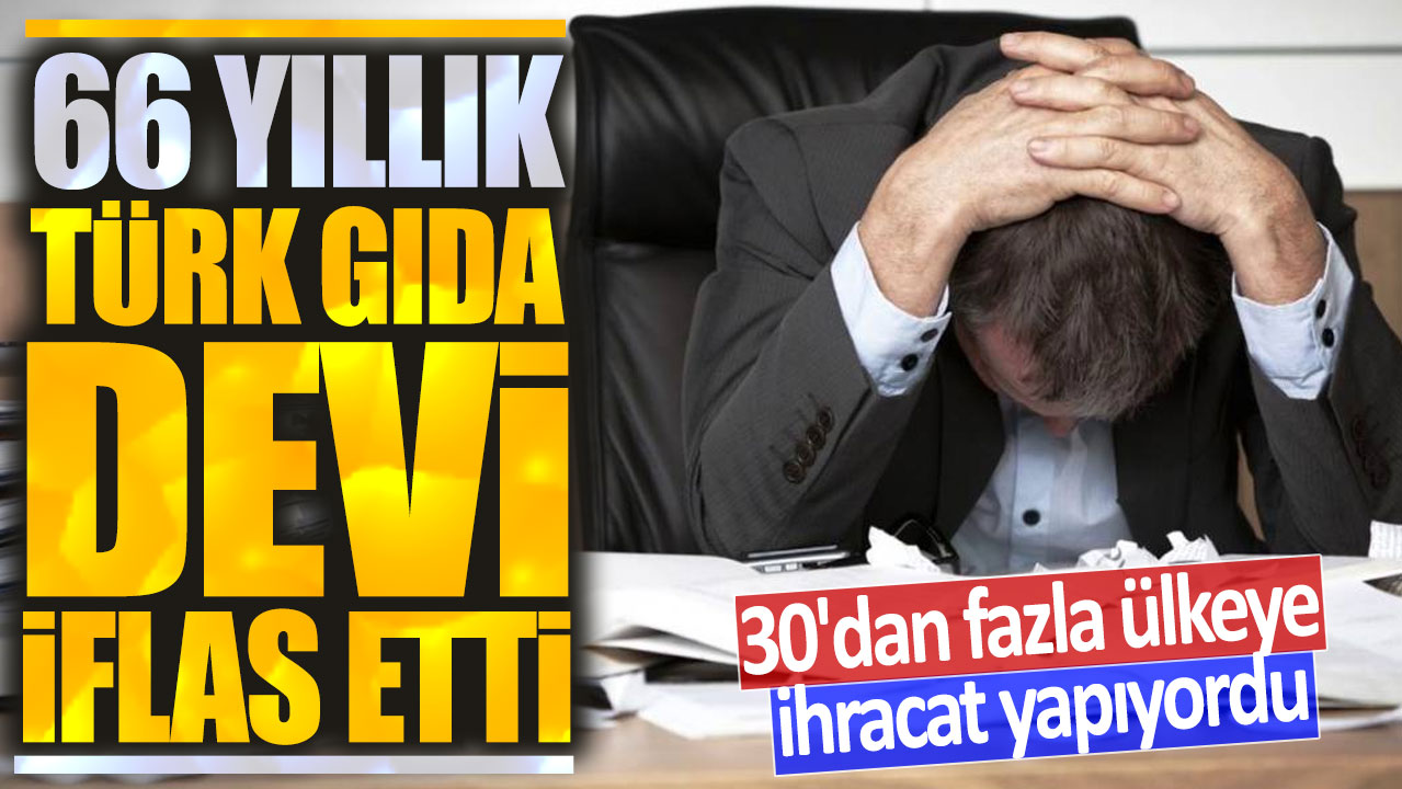 66 yıllık Türk gıda devi iflas etti: 30'dan fazla ülkeye ihracat yapıyordu